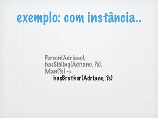 exemplo: com instância..
Person(Adriano),
hasSibling(Adriano, ?s),
Man(?s) ->
hasBrother(Adriano, ?s)
 