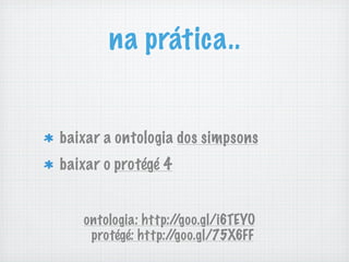 na prática..
baixar a ontologia dos simpsons
baixar o protégé 4
ontologia: http://goo.gl/i6TEYO
protégé: http://goo.gl/75X6FF
 