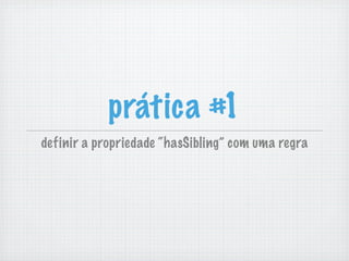 definir a propriedade “hasSibling” com uma regra
prática #1
 