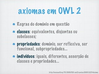 axiomas em OWL 2
Regras do domínio em questão
classes: equivalentes, disjuntas ou
subclasses;
propriedades: domínio, ser reflexiva, ser
funcional, subpropriedades...
indivíduos: iguais, diferentes, asserção de
classes e propriedades...
http://www.w3.org/TR/2009/REC-owl2-syntax-20091027/#Axioms
 