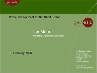 Ian Moore Genesis Operations Director The Genesis Project Somerset College of Arts and Technology Wellington Road Taunton Somerset TA1 5AX 01823 366 416 www.genesisproject.com Waste Management for the Rural Sector 19 February 2008 