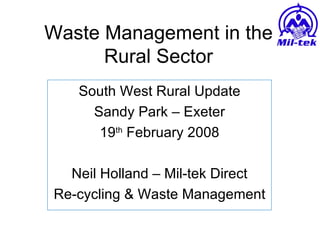 Waste Management in the Rural Sector South West Rural Update Sandy Park – Exeter 19 th  February 2008 Neil Holland – Mil-tek Direct Re-cycling & Waste Management 