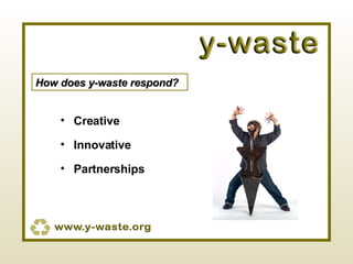 How does y-waste respond? Creative Innovative Partnerships 