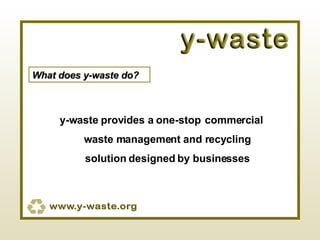 What does y-waste do? y-waste provides a one-stop   commercial waste management and recycling solution designed by businesses 