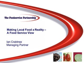 Making Local Food a Reality –  A Food Service View Ian Crabtree Managing Partner 