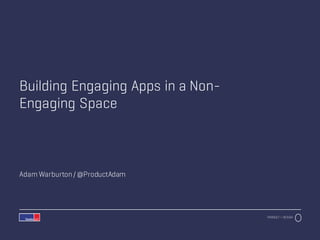 PRODUCT + DESIGN
Building Engaging Apps in a Non-
Engaging Space
Adam Warburton/ @ProductAdam
 