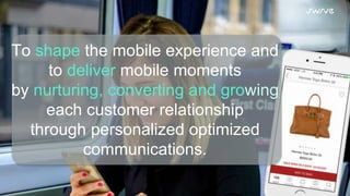 To shape the mobile experience and
to deliver mobile moments
by nurturing, converting and growing
each customer relationship
through personalized optimized
communications.
 