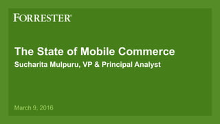The State of Mobile Commerce
Sucharita Mulpuru, VP & Principal Analyst
March 9, 2016
 