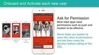 Ask for Permission
Most retail apps need
permissions such as push and
location to be effective.
Swrve helps you explain to
users the value of permissions
and lets them make the
decision (before calling on the
OS).
Onboard and Activate each new user
Welcome
Tour
Tip
Tutorials
 
