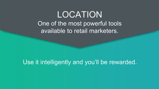 Use it intelligently and you’ll be rewarded.
LOCATION
One of the most powerful tools
available to retail marketers.
 