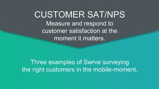 Three examples of Swrve surveying
the right customers in the mobile-moment.
CUSTOMER SAT/NPS
Measure and respond to
customer satisfaction at the
moment it matters.
 