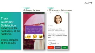 Trigger:
On leaving the store
Trigger:
> 30mins use or 1st purchase
Track
Customer
Satisfaction
Survey just the
right users, at the
right time.
Swrve compiles
all the results
 