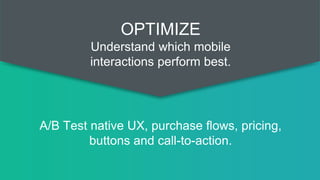 A/B Test native UX, purchase flows, pricing,
buttons and call-to-action.
OPTIMIZE
Understand which mobile
interactions perform best.
 