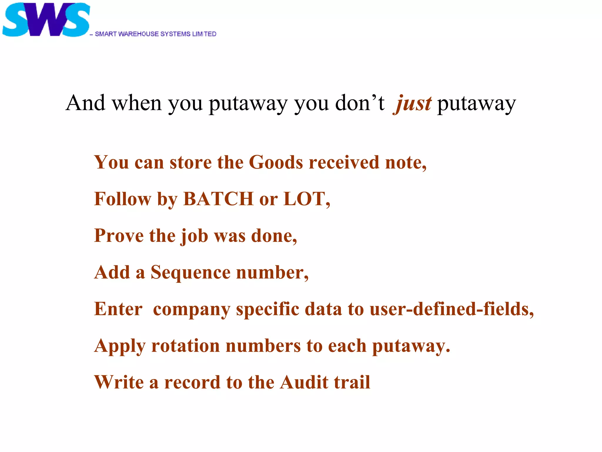 You can store the Goods received note, Follow by BATCH or LOT, Prove the job was done, Add a Sequence number, Enter  company specific data to user-defined-fields, Apply rotation numbers to each putaway. Write a record to the Audit trail And when you putaway you don’t  just  putaway 
