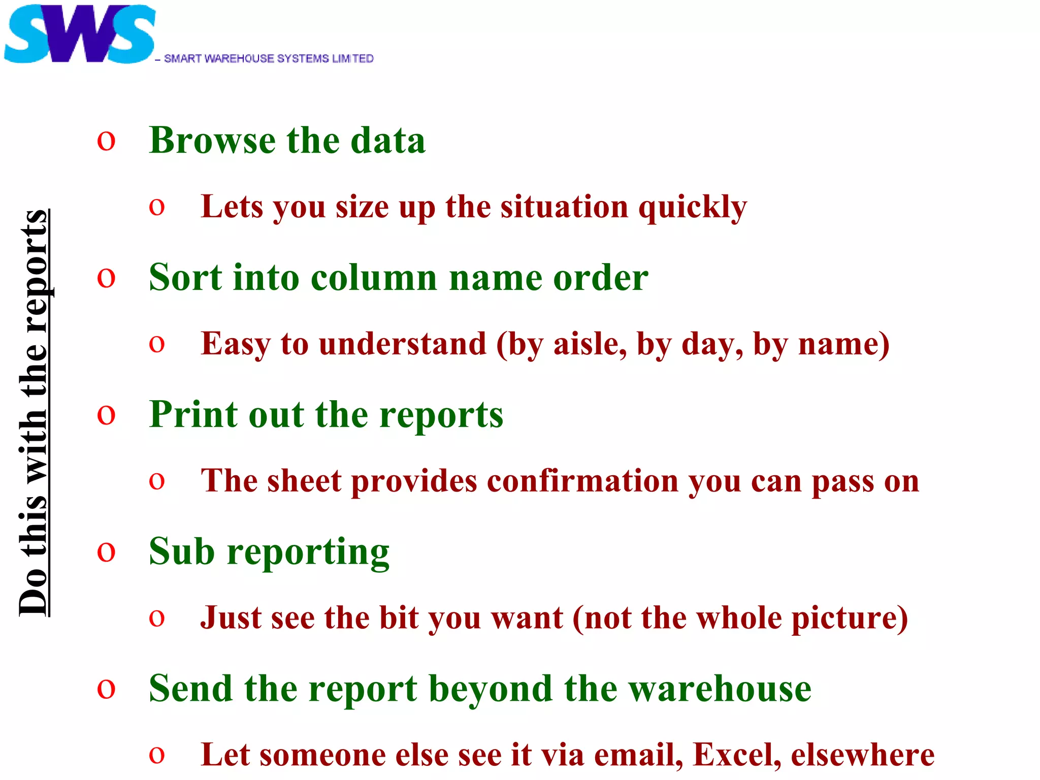 Browse the data Lets you size up the situation quickly Sort into column name order Easy to understand (by aisle, by day, by name) Print out the reports The sheet provides confirmation you can pass on Sub reporting  Just see the bit you want (not the whole picture) Send the report beyond the warehouse Let someone else see it via email, Excel, elsewhere Do this with the reports 