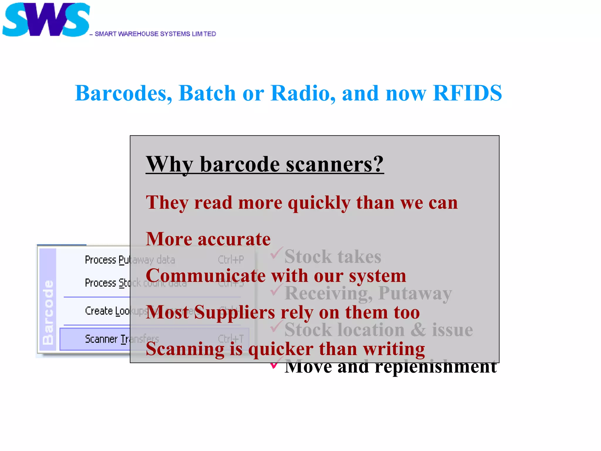 Stock takes Receiving, Putaway Stock location & issue Move and replenishment Barcodes, Batch or Radio, and now RFIDS Why barcode scanners? They read more quickly than we can More accurate Communicate with our system Most Suppliers rely on them too Scanning is quicker than writing 