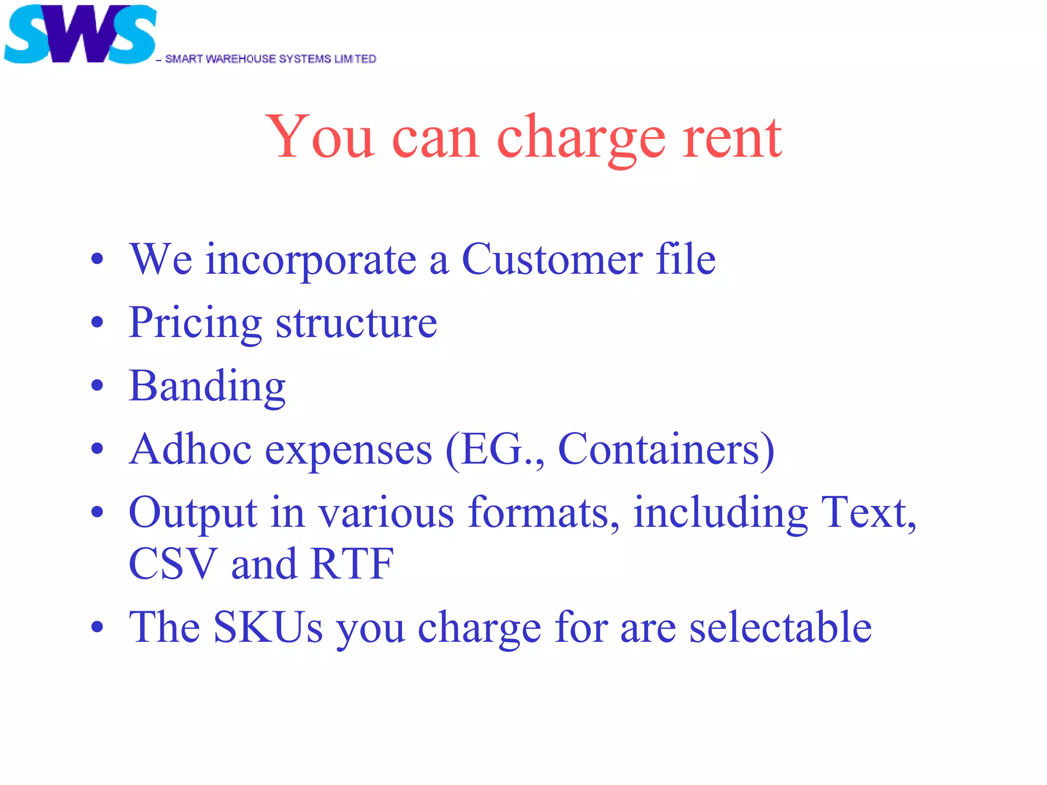 You can charge rent We incorporate a Customer file Pricing structure  Banding Adhoc expenses (EG., Containers) Output in various formats, including Text, CSV and RTF The SKUs you charge for are selectable 