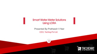 Presented By Pratheesh V Nair
CEO, Tachlog Pvt Ltd
Smart Water Meter Solutions
Using LORA
 