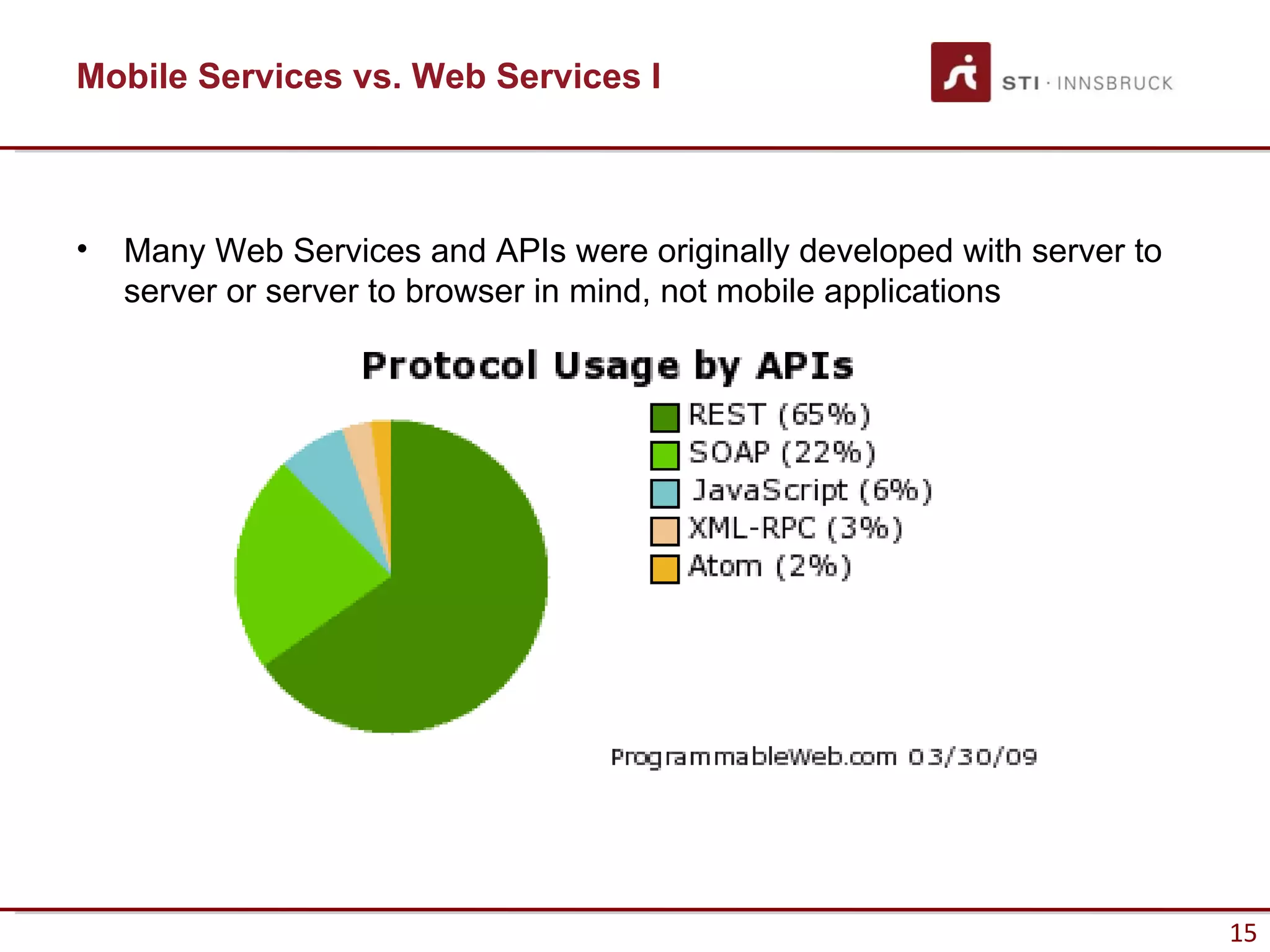 Mobile Services vs. Web Services I



•   Many Web Services and APIs were originally developed with server to
    server or server to browser in mind, not mobile applications




                                                                          15
 