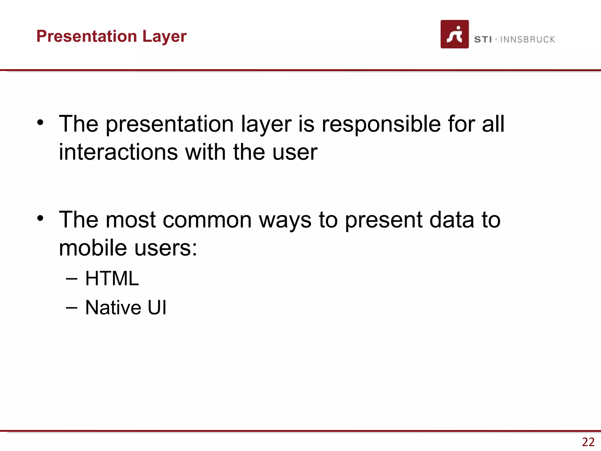 Presentation Layer




• The presentation layer is responsible for all
  interactions with the user

• The most common ways to present data to
  mobile users:
   – HTML
   – Native UI




                                                  22
 
