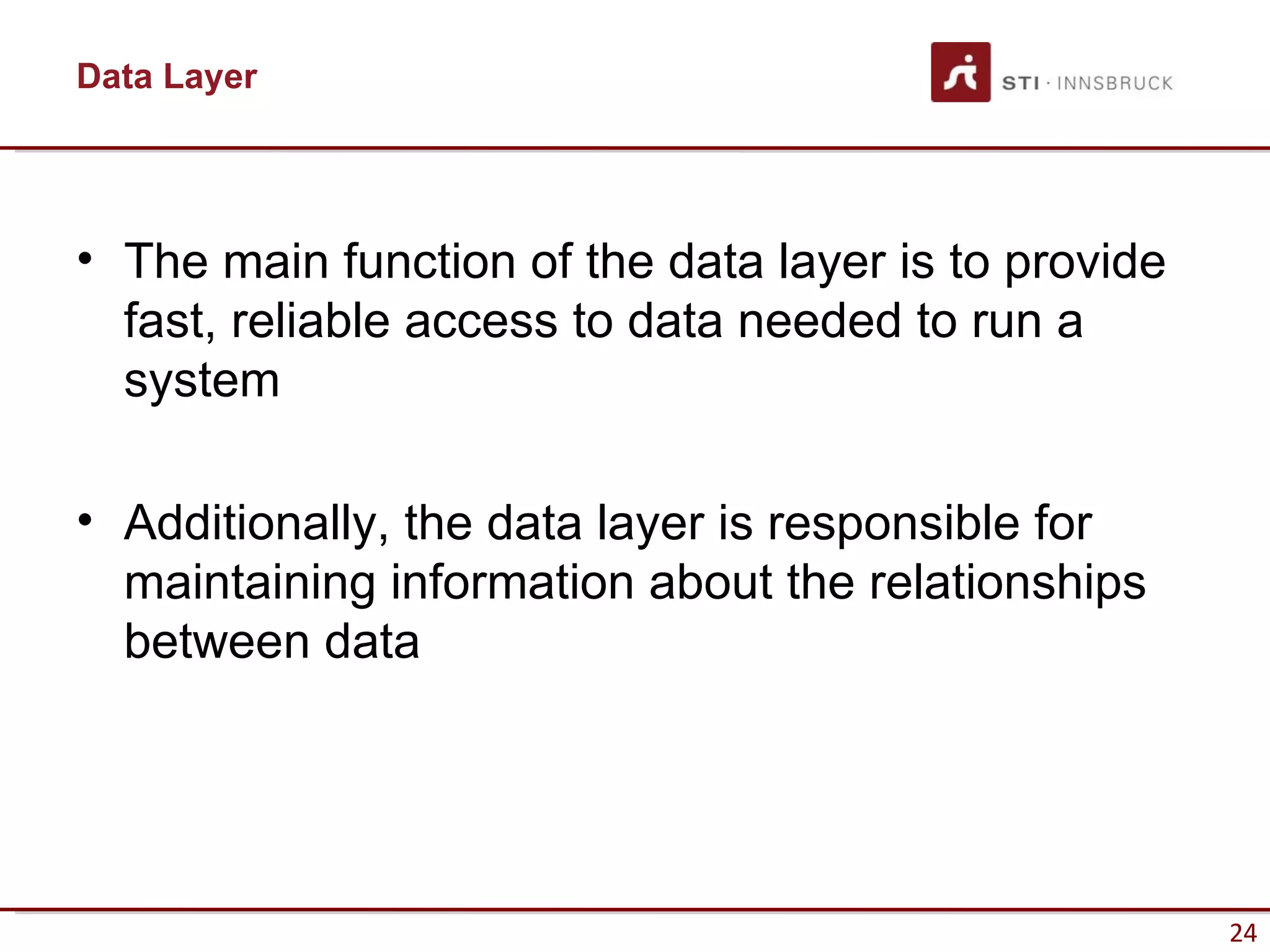 Data Layer




• The main function of the data layer is to provide
  fast, reliable access to data needed to run a
  system

• Additionally, the data layer is responsible for
  maintaining information about the relationships
  between data




                                                      24
 