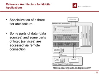 Reference Architecture for Mobile
Applications



• Specialization of a three
  tier architecture

• Some parts of data (data
  sources) and some parts
  of logic (services) are
  accessed via remote
  connection




                                    http://apparchguide.codeplex.com/
                                                                        21
 