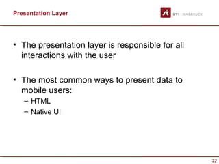 Presentation Layer




• The presentation layer is responsible for all
  interactions with the user

• The most common ways to present data to
  mobile users:
   – HTML
   – Native UI




                                                  22
 