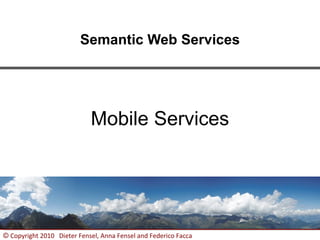 Semantic Web Services




                            Mobile Services




© Copyright 2010 Dieter Fensel, Anna Fensel and Federico Facca   1
 