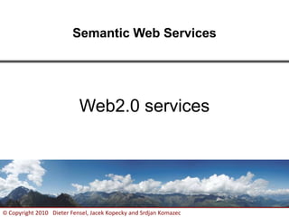 1
© Copyright 2010 Dieter Fensel, Jacek Kopecky and Srdjan Komazec
Semantic Web Services
Web2.0 services
 