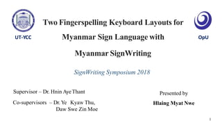 Two Fingerspelling Keyboard Layouts for
Myanmar Sign Language with
Supervisor – Dr. Hnin AyeThant
Co-supervisors – Dr. Ye ...