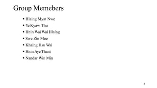 2
Group Memebers
 Hlaing Myat Nwe
 YeKyaw Thu
 Hnin Wai Wai Hlaing
 Swe Zin Moe
 Khaing Hsu Wai
 Hnin AyeThant
 Nan...