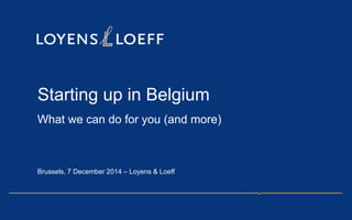 Starting up in Belgium 
What we can do for you (and more) 
Brussels, 7 December 2014 – Loyens & Loeff 
 