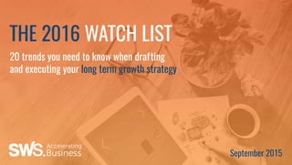 20 trends you need to know when drafting
and executing your long term growth strategy
THE 2016 WATCH LIST
September 2015
 
