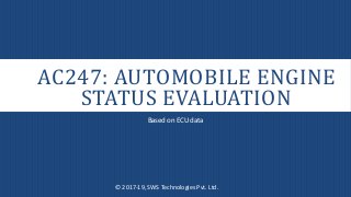 AC247: AUTOMOBILE ENGINE
STATUS EVALUATION
Based on ECU data
© 2017-19, SWS Technologies Pvt. Ltd.
 