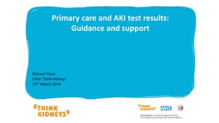 Primary care and AKI test results:
Guidance and support
Richard Fluck
Chair Think Kidneys
15th March 2016
 