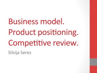 Business	
  model.	
  
Product	
  posi2oning.	
  
Compe22ve	
  review.	
  
Silvija	
  Seres	
  
 