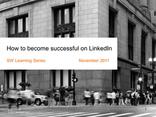 How to become successful on LinkedIn
SW Learning Series      November 2011




                                        1
© 2011 SOWEB Inc.
 