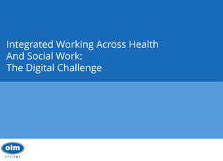 Platform for
Care
Monday, 29 June 2015
OLM Conference 2013
Working Towards One Vision
Integrated Working Across Health
And Social Work:
The Digital Challenge
29th January 2014
 