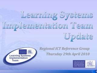 Learning Systems Implementation Team Update Regional ICT Reference Group Thursday 29th April 2010 