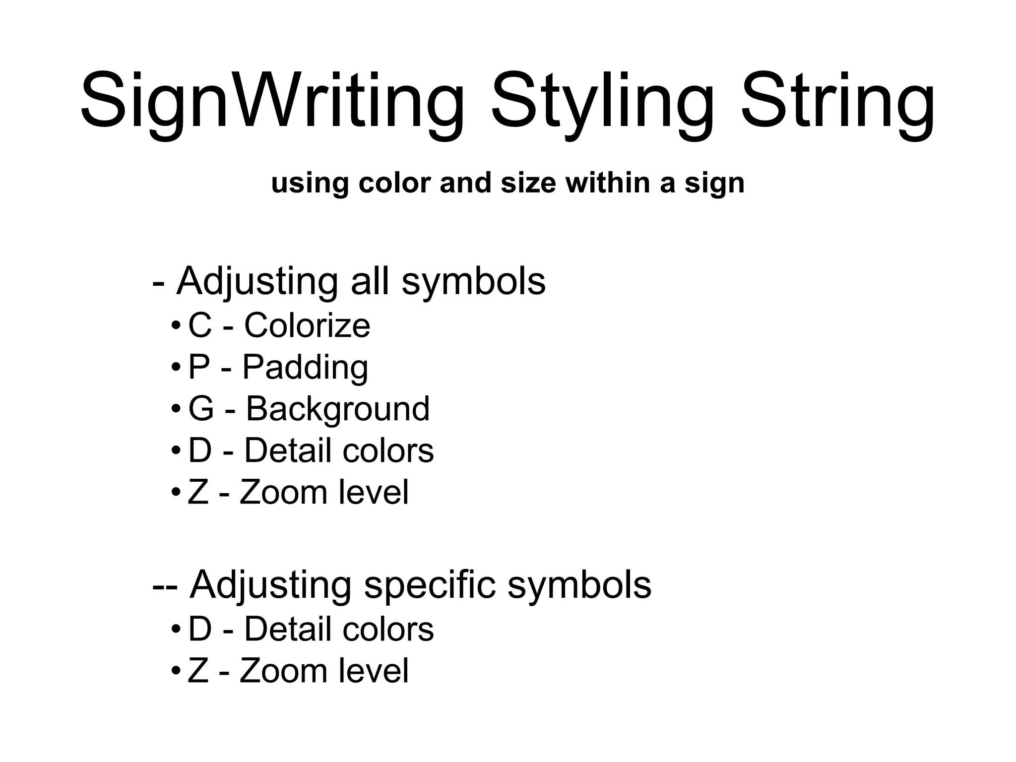 SignWriting Styling String
using color and size within a sign
- Adjusting all symbols
• C - Colorize
• P - Padding
• G - Background
• D - Detail colors
• Z - Zoom level
-- Adjusting specific symbols
• D - Detail colors
• Z - Zoom level
 