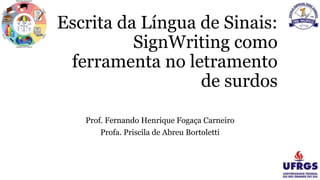 Escrita da Língua de Sinais:
SignWriting como
ferramenta no letramento
de surdos
Prof. Fernando Henrique Fogaça Carneiro
Profa. Priscila de Abreu Bortoletti
 