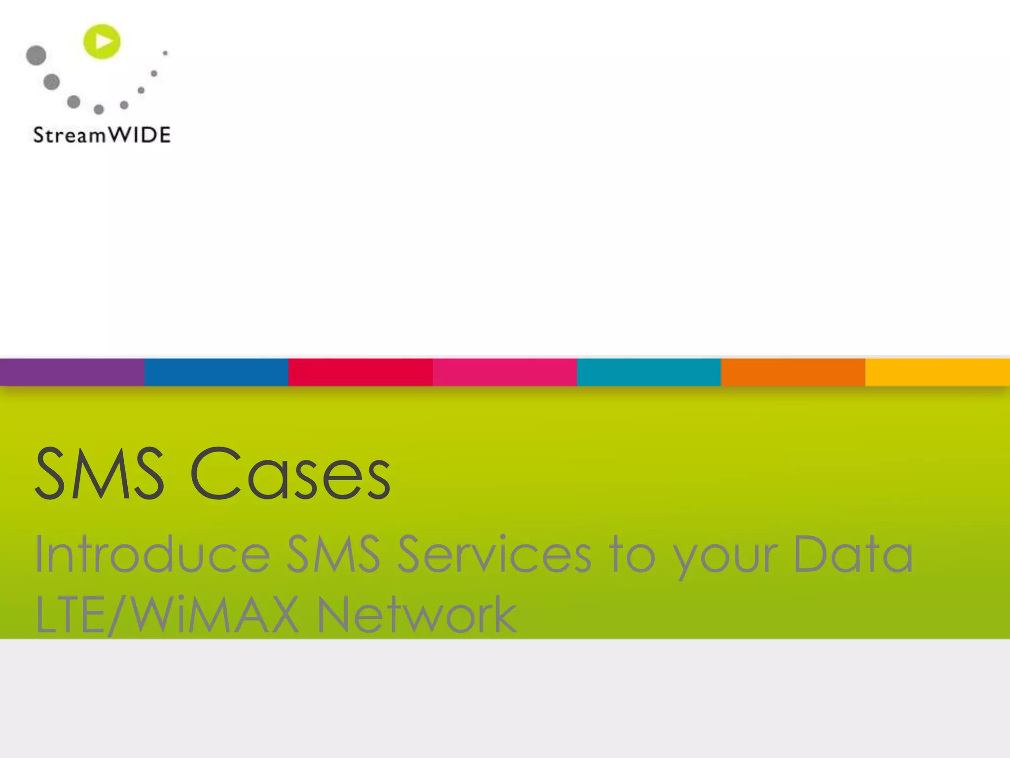 Confidential - © 2015 StreamWIDE
Introduce SMS Services to your Data
LTE/WiMAX Network
SMS Cases
 