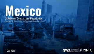 Mexico
May 2016
A Nation of Contrast and Opportunity
Key Facts for Understanding the Country and Discussing its Future
 