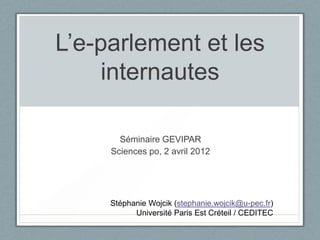 L’e-parlement et les
    internautes

       Séminaire GEVIPAR
     Sciences po, 2 avril 2012




     Stéphanie Wojcik (stephanie.wojcik@u-pec.fr)
           Université Paris Est Créteil / CEDITEC
 