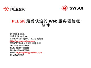 PLESK 最受欢迎的 Web 服务器管理软件 运营商事业部 宋栓祥 /Song Sam Account Manager/( 广东 ) 区域经理 http://www.swsoft.com.cn SWSOFT 软件（北京）有限公司 TEL:+86 20-85688763 FAX:+86 20-85688961 Mobile:13265978908 MSN:  [email_address] Q  Q:40318067 