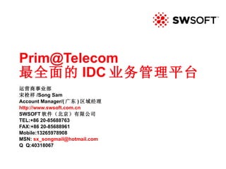 [email_address] 最全面的 IDC 业务管理平台 运营商事业部 宋栓祥 /Song Sam Account Manager/( 广东 ) 区域经理 http:// www.swsoft.com.cn SWSOFT 软件（北京）有限公司 TEL:+86 20-85688763 FAX:+86 20-85688961 Mobile:13265978908 MSN:  [email_address] Q  Q:40318067 