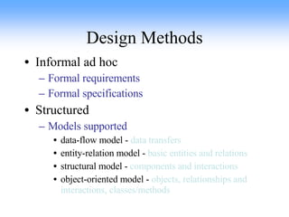 Design Methods Informal ad hoc Formal requirements Formal specifications Structured Models supported data-flow model -  data transfers entity-relation model -  basic entities and relations structural model -  components and interactions object-oriented model -  objects, relationships and interactions, classes/methods 