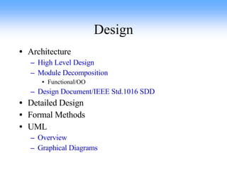 Design Architecture High Level Design Module Decomposition Functional/OO Design Document/IEEE Std.1016 SDD Detailed Design Formal Methods UML  Overview Graphical Diagrams 