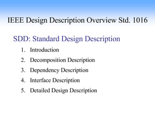 IEEE Design Description Overview Std. 1016 SDD: Standard Design Description Introduction Decomposition Description Dependency Description Interface Description Detailed Design Description 
