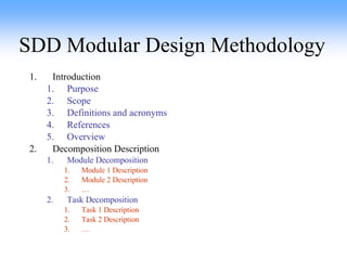SDD Modular Design Methodology Introduction Purpose Scope Definitions and acronyms References Overview Decomposition Description Module Decomposition Module 1 Description Module 2 Description … Task Decomposition Task 1 Description Task 2 Description … 